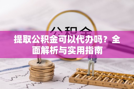 乐陵提取公积金可以代办吗？全面解析与实用指南