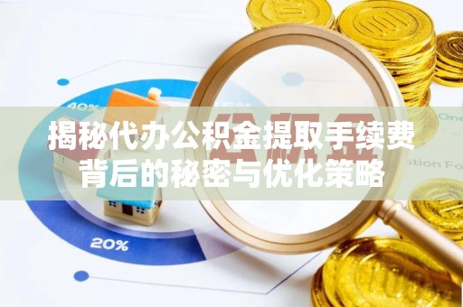 乐陵揭秘代办公积金提取手续费背后的秘密与优化策略