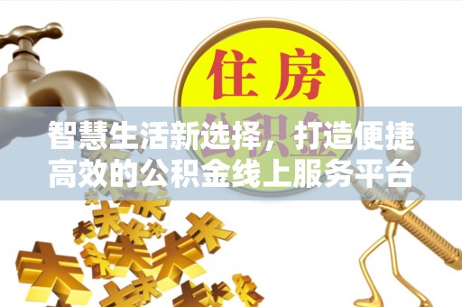乐陵智慧生活新选择，打造便捷高效的公积金线上服务平台