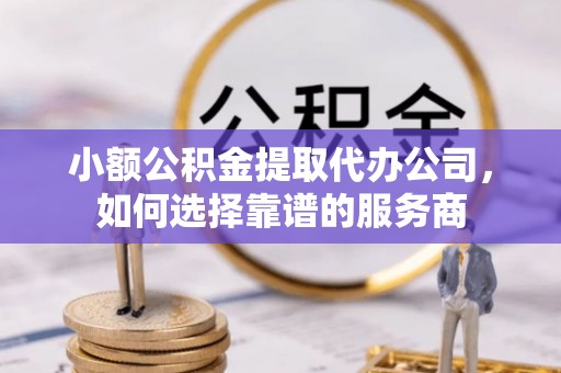 乐陵小额公积金提取代办公司，如何选择靠谱的服务商