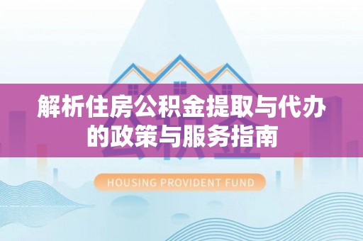 乐陵解析住房公积金提取与代办的政策与服务指南