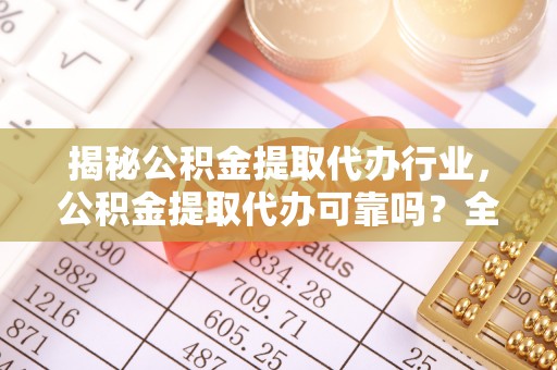 乐陵揭秘公积金提取代办行业，公积金提取代办可靠吗？全面解析与风险规避