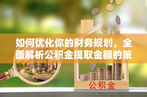乐陵如何优化你的财务规划，全面解析公积金提取金额的策略与技巧