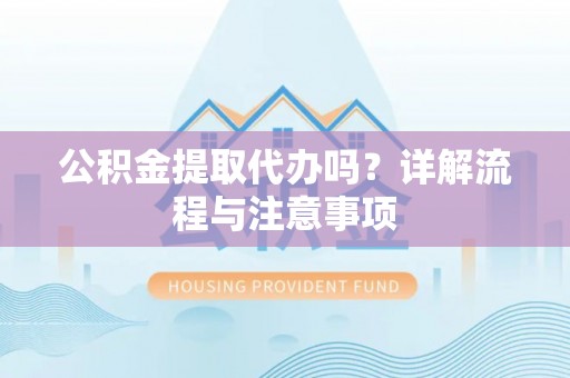 乐陵公积金提取代办吗？详解流程与注意事项