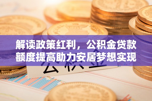 乐陵解读政策红利，公积金贷款额度提高助力安居梦想实现