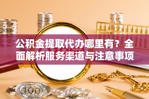 乐陵公积金提取代办哪里有？全面解析服务渠道与注意事项