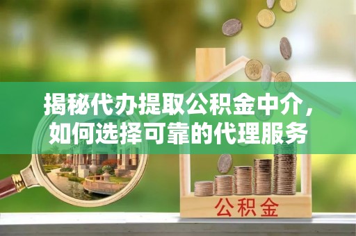 乐陵揭秘代办提取公积金中介，如何选择可靠的代理服务