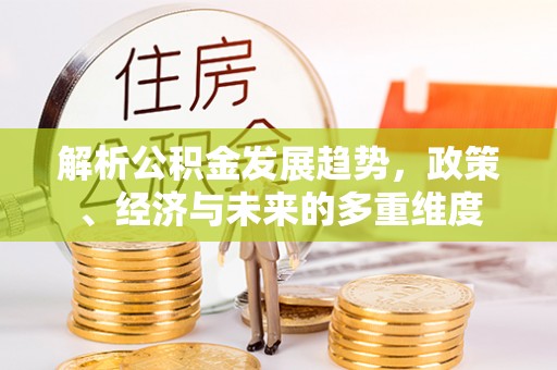 乐陵解析公积金发展趋势，政策、经济与未来的多重维度