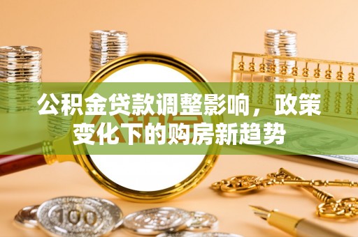 乐陵公积金贷款调整影响，政策变化下的购房新趋势