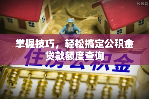乐陵掌握技巧，轻松搞定公积金贷款额度查询