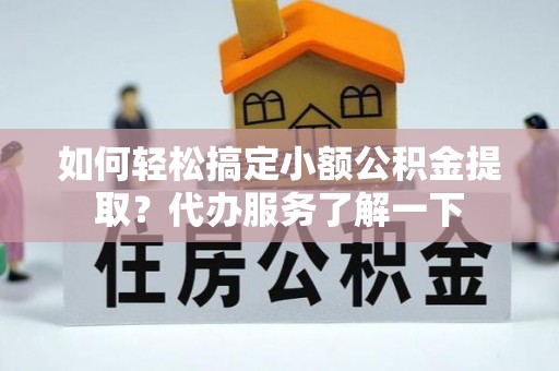 乐陵如何轻松搞定小额公积金提取？代办服务了解一下