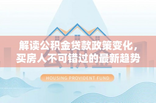 乐陵解读公积金贷款政策变化，买房人不可错过的最新趋势