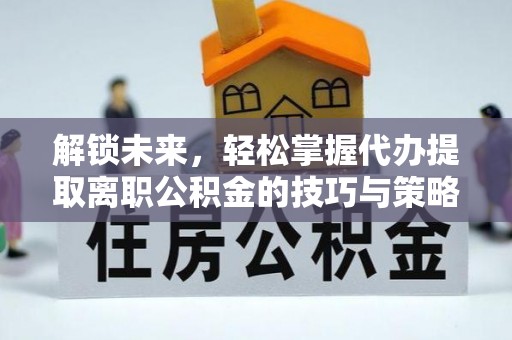 乐陵解锁未来，轻松掌握代办提取离职公积金的技巧与策略