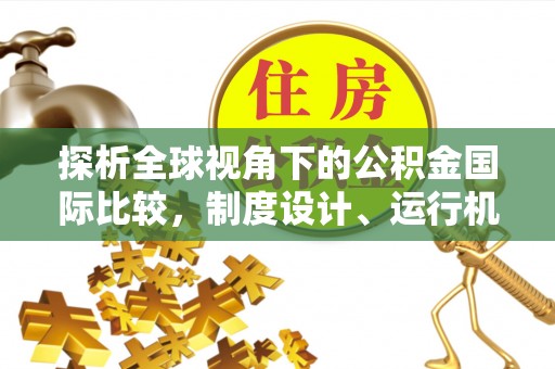 乐陵探析全球视角下的公积金国际比较，制度设计、运行机制与未来趋势