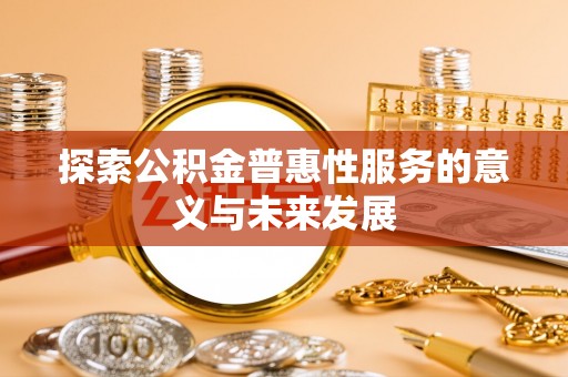 乐陵探索公积金普惠性服务的意义与未来发展