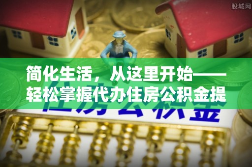 乐陵简化生活，从这里开始——轻松掌握代办住房公积金提取全流程