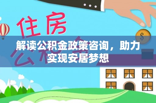 乐陵解读公积金政策咨询，助力实现安居梦想