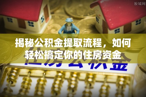 乐陵揭秘公积金提取流程，如何轻松搞定你的住房资金