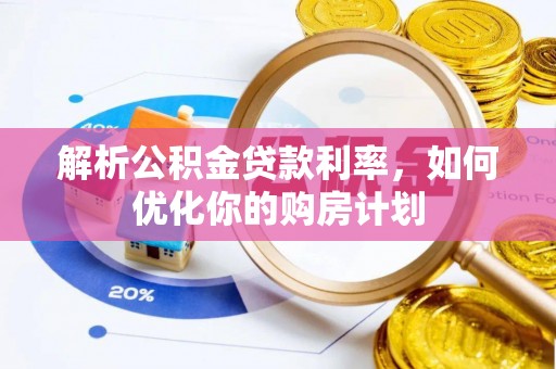 乐陵解析公积金贷款利率，如何优化你的购房计划