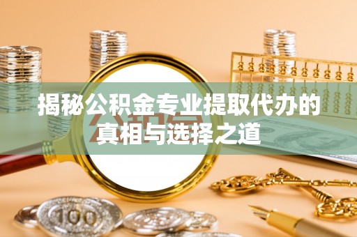 乐陵揭秘公积金专业提取代办的真相与选择之道