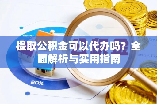 乐陵提取公积金可以代办吗？全面解析与实用指南