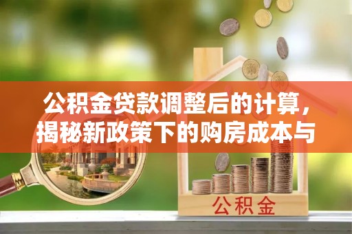 乐陵公积金贷款调整后的计算，揭秘新政策下的购房成本与规划策略