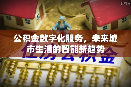 乐陵公积金数字化服务，未来城市生活的智能新趋势