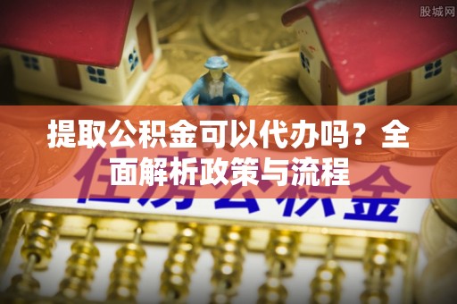 乐陵提取公积金可以代办吗？全面解析政策与流程