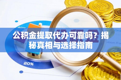 乐陵公积金提取代办可靠吗？揭秘真相与选择指南