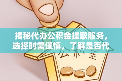 乐陵揭秘代办公积金提取服务，选择时需谨慎，了解是否代办公积金提取可靠吗？