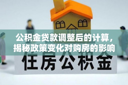 乐陵公积金贷款调整后的计算，揭秘政策变化对购房的影响