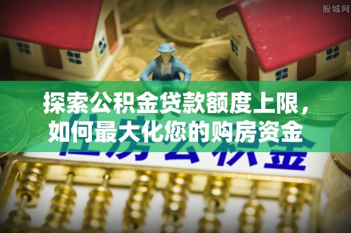 乐陵探索公积金贷款额度上限，如何最大化您的购房资金