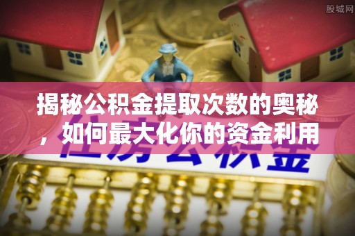 乐陵揭秘公积金提取次数的奥秘，如何最大化你的资金利用？