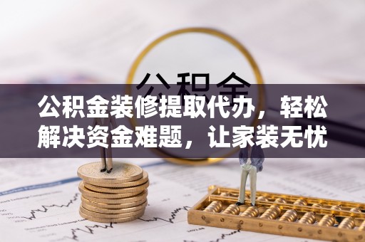乐陵公积金装修提取代办，轻松解决资金难题，让家装无忧
