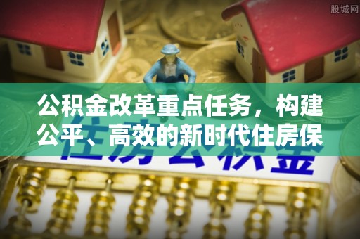 乐陵公积金改革重点任务，构建公平、高效的新时代住房保障体系