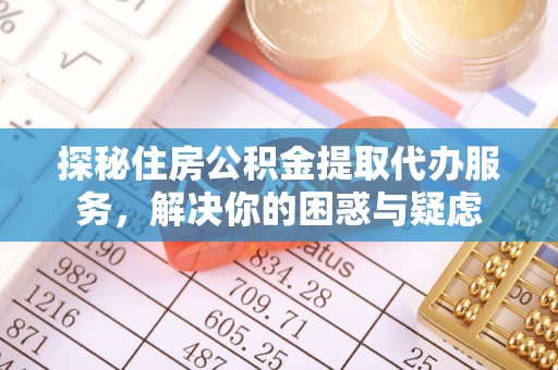 乐陵探秘住房公积金提取代办服务，解决你的困惑与疑虑
