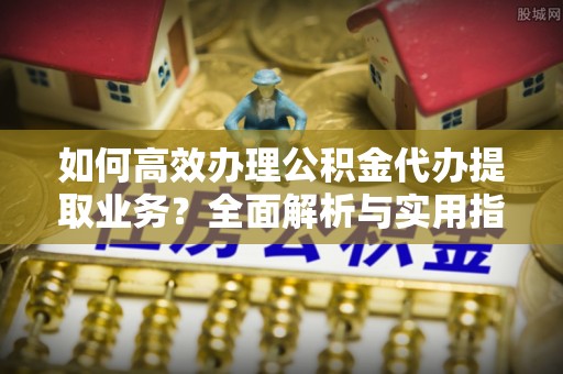 乐陵如何高效办理公积金代办提取业务？全面解析与实用指南