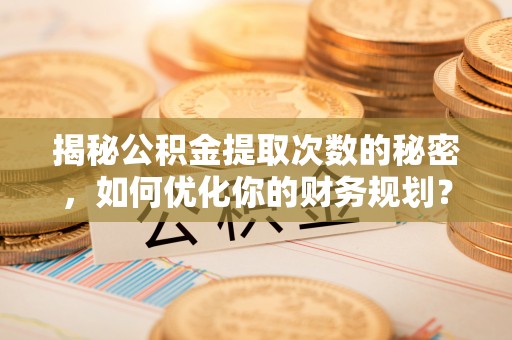 乐陵揭秘公积金提取次数的秘密，如何优化你的财务规划？