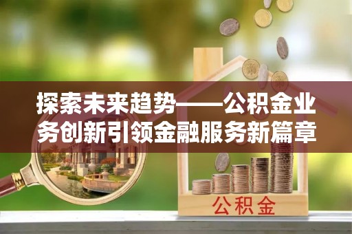 乐陵探索未来趋势——公积金业务创新引领金融服务新篇章