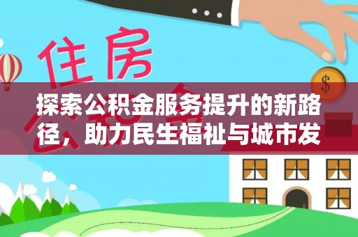 乐陵探索公积金服务提升的新路径，助力民生福祉与城市发展