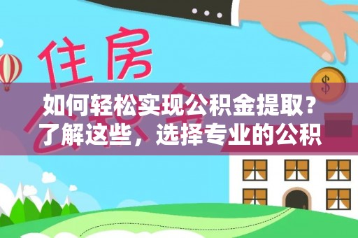 乐陵如何轻松实现公积金提取？了解这些，选择专业的公积金提取代办服务