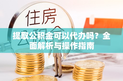 乐陵提取公积金可以代办吗？全面解析与操作指南