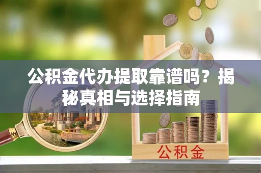 乐陵公积金代办提取靠谱吗？揭秘真相与选择指南