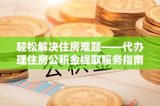 乐陵轻松解决住房难题——代办理住房公积金提取服务指南