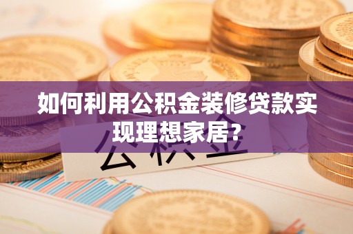 乐陵如何利用公积金装修贷款实现理想家居？