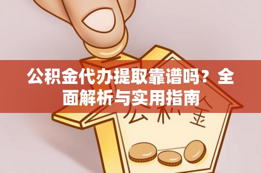 乐陵公积金代办提取靠谱吗？全面解析与实用指南