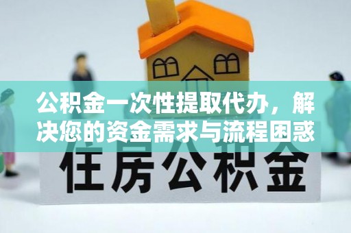乐陵公积金一次性提取代办，解决您的资金需求与流程困惑