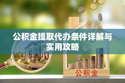 乐陵公积金提取代办条件详解与实用攻略