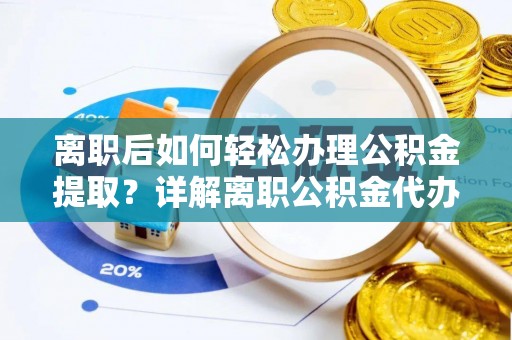 乐陵离职后如何轻松办理公积金提取？详解离职公积金代办提取流程