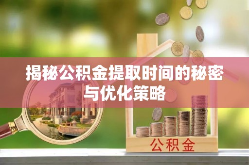 乐陵揭秘公积金提取时间的秘密与优化策略